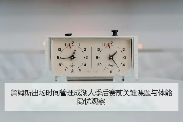 詹姆斯出场时间管理成湖人季后赛前关键课题与体能隐忧观察