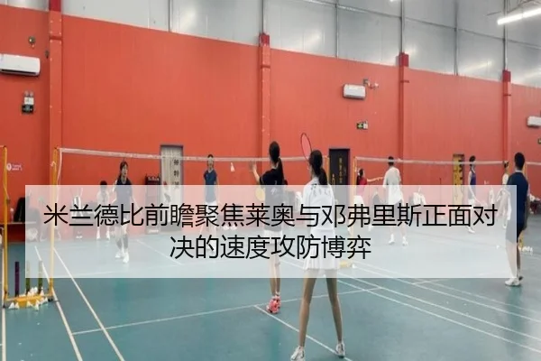 米兰德比前瞻聚焦莱奥与邓弗里斯正面对决的速度攻防博弈