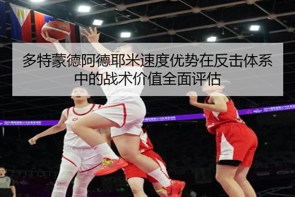 多特蒙德阿德耶米速度优势在反击体系中的战术价值全面评估