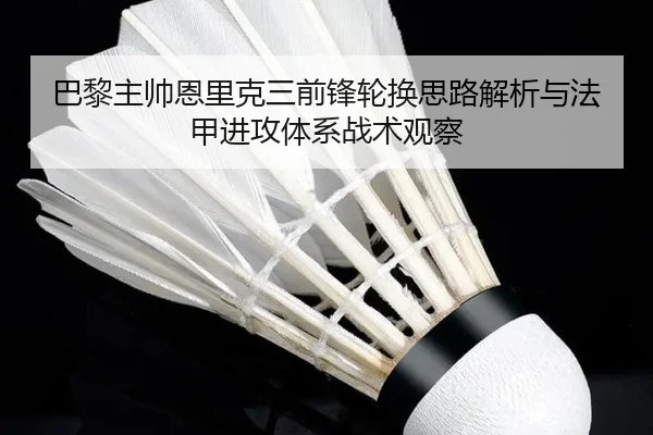 巴黎主帅恩里克三前锋轮换思路解析与法甲进攻体系战术观察
