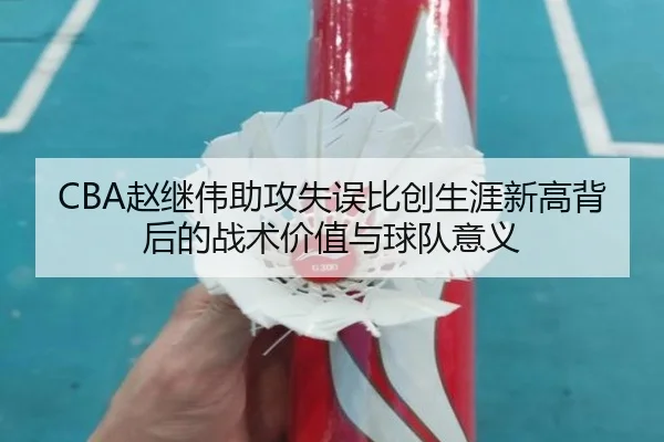 CBA赵继伟助攻失误比创生涯新高背后的战术价值与球队意义