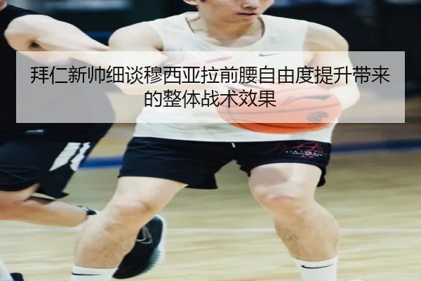 拜仁新帅细谈穆西亚拉前腰自由度提升带来的整体战术效果