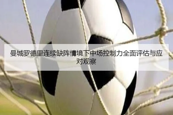 曼城罗德里连续缺阵情境下中场控制力全面评估与应对观察