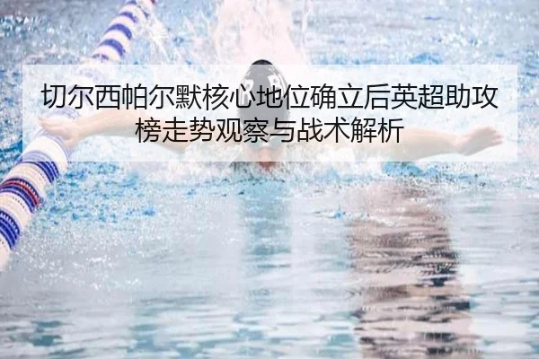 切尔西帕尔默核心地位确立后英超助攻榜走势观察与战术解析