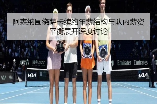 阿森纳围绕萨卡续约年薪结构与队内薪资平衡展开深度讨论