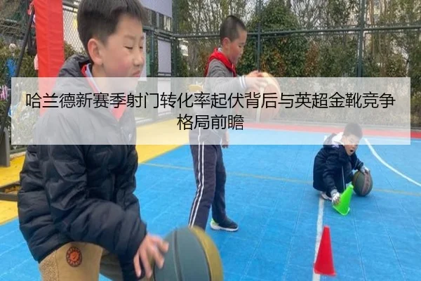 哈兰德新赛季射门转化率起伏背后与英超金靴竞争格局前瞻