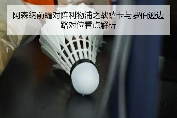 阿森纳前瞻对阵利物浦之战萨卡与罗伯逊边路对位看点解析