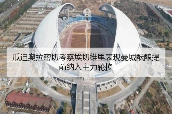 瓜迪奥拉密切考察埃切维里表现曼城酝酿提前纳入主力轮换