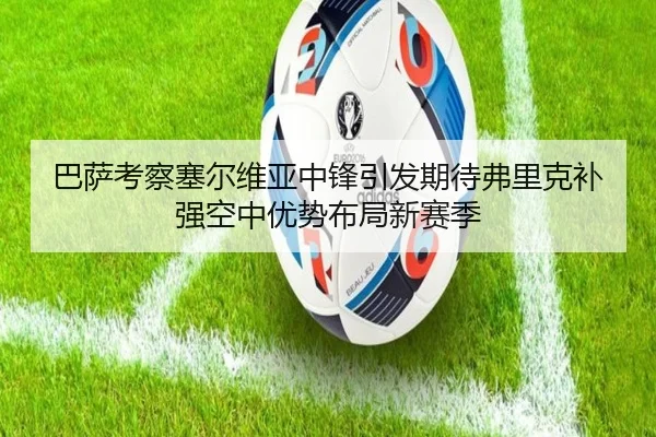巴萨考察塞尔维亚中锋引发期待弗里克补强空中优势布局新赛季